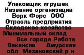 Упаковщик игрушек › Название организации ­ Ворк Форс, ООО › Отрасль предприятия ­ Складское хозяйство › Минимальный оклад ­ 27 000 - Все города Работа » Вакансии   . Амурская обл.,Мазановский р-н